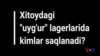 Xitoydagi "uyg'ur" lagerlarida kimlar saqlanadi?